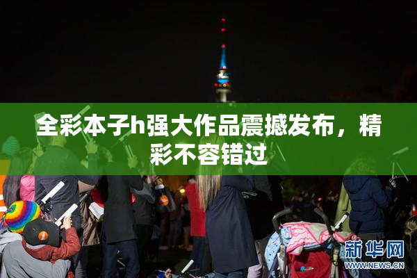 全彩本子h强大作品震撼发布，精彩不容错过