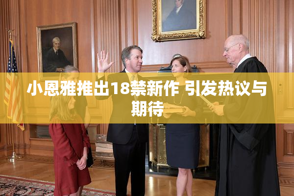 小恩雅推出18禁新作 引发热议与期待