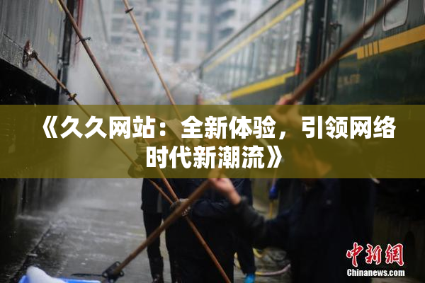 《久久网站：全新体验，引领网络时代新潮流》
