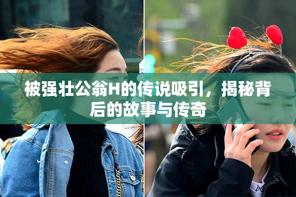 被强壮公翁H的传说吸引，揭秘背后的故事与传奇