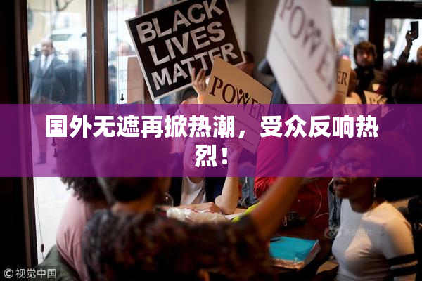 国外无遮再掀热潮，受众反响热烈！