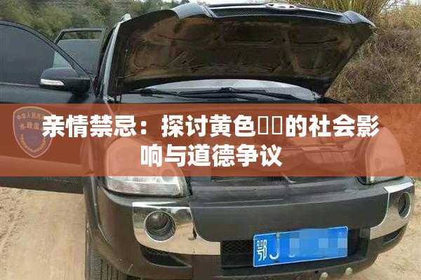 亲情禁忌：探讨黄色亂倫的社会影响与道德争议