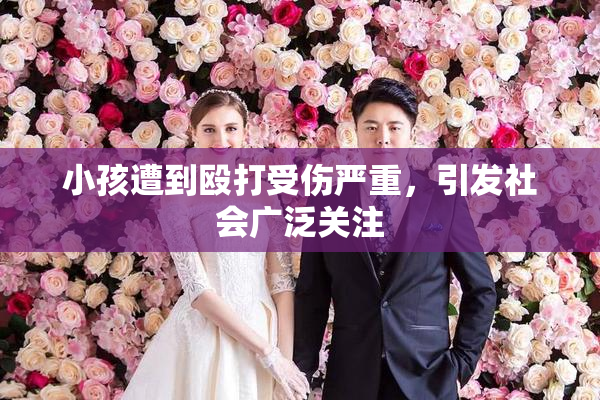 小孩遭到殴打受伤严重，引发社会广泛关注