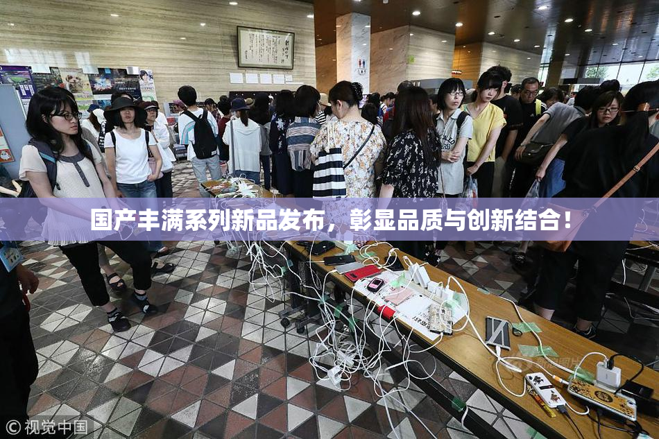国产丰满系列新品发布，彰显品质与创新结合！