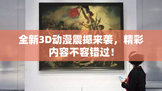 全新3D动漫震撼来袭，精彩内容不容错过！