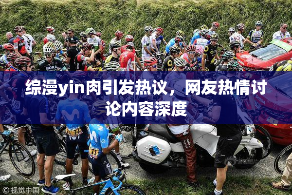 综漫yin肉引发热议，网友热情讨论内容深度