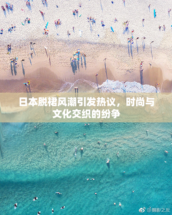 日本脱裙风潮引发热议，时尚与文化交织的纷争
