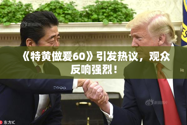 《特黄做爰60》引发热议，观众反响强烈！