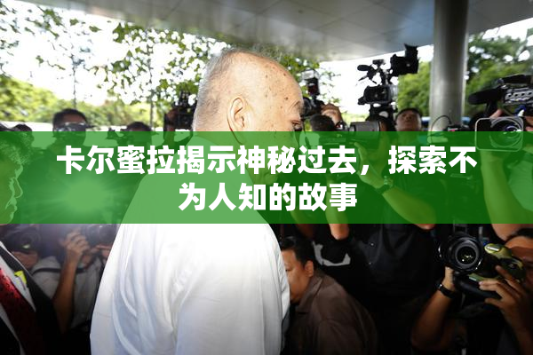 卡尔蜜拉揭示神秘过去，探索不为人知的故事