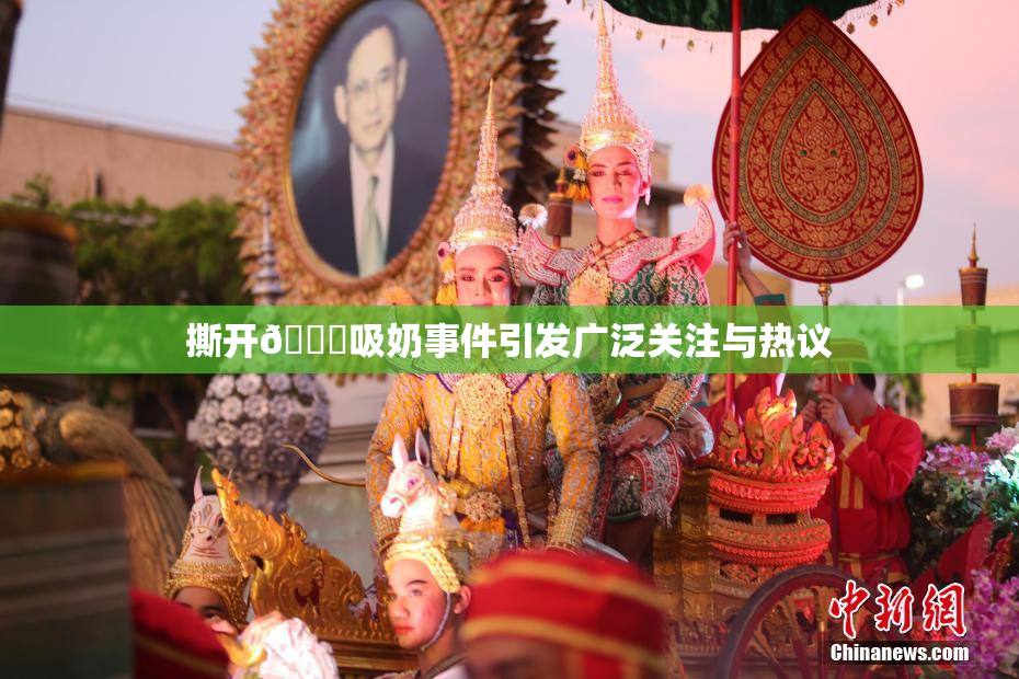 撕开👙吸奶事件引发广泛关注与热议