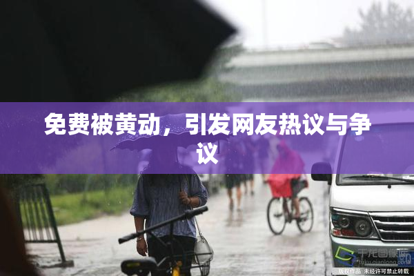 免费被黄动，引发网友热议与争议
