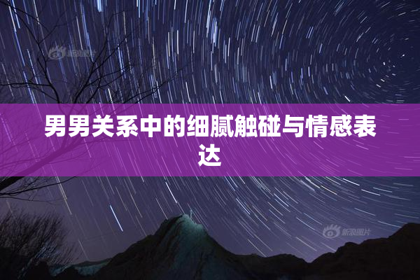 男男关系中的细腻触碰与情感表达