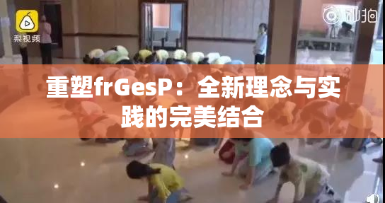 重塑frGesP：全新理念与实践的完美结合