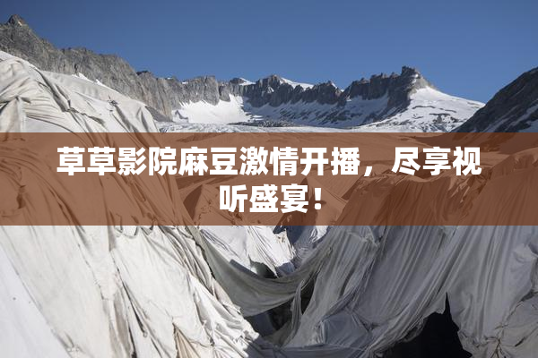 草草影院麻豆激情开播，尽享视听盛宴！