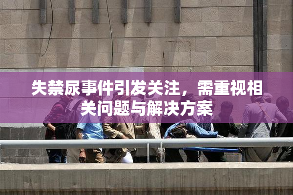 失禁尿事件引发关注，需重视相关问题与解决方案