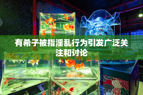 有希子被指淫乱行为引发广泛关注和讨论