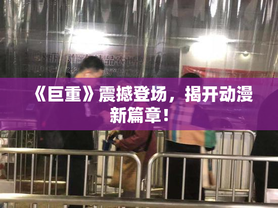 《巨重》震撼登场，揭开动漫新篇章！