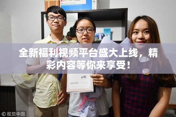 全新福利视频平台盛大上线，精彩内容等你来享受！