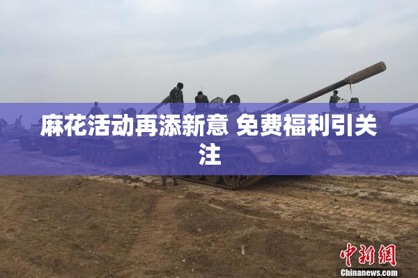 麻花活动再添新意 免费福利引关注