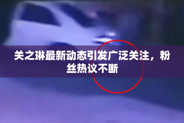 关之琳最新动态引发广泛关注，粉丝热议不断