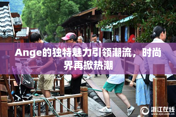 Ange的独特魅力引领潮流，时尚界再掀热潮