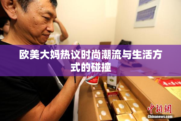 欧美大妈热议时尚潮流与生活方式的碰撞