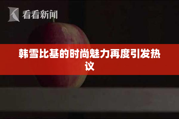 韩雪比基的时尚魅力再度引发热议
