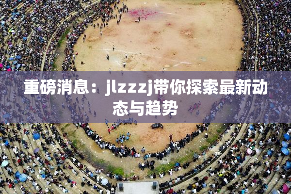 重磅消息：jlzzzj带你探索最新动态与趋势