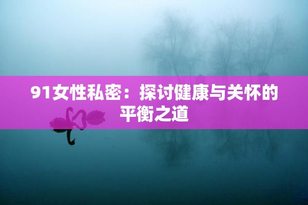 91女性私密：探讨健康与关怀的平衡之道