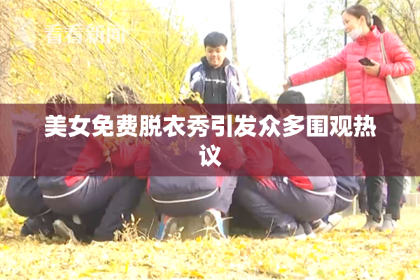 美女免费脱衣秀引发众多围观热议