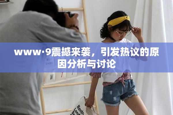 www·9震撼来袭，引发热议的原因分析与讨论