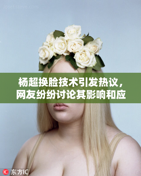 杨超换脸技术引发热议，网友纷纷讨论其影响和应用