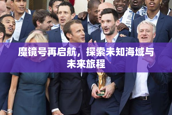 魔镜号再启航，探索未知海域与未来旅程