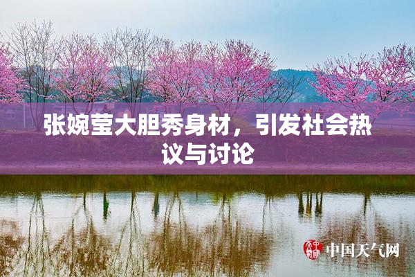 张婉莹大胆秀身材，引发社会热议与讨论
