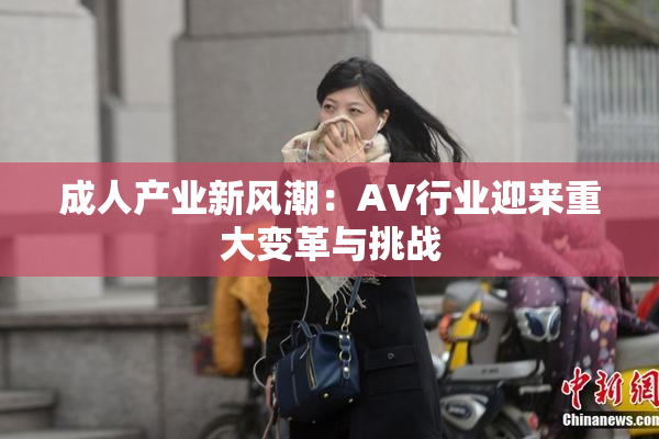 成人产业新风潮：AV行业迎来重大变革与挑战