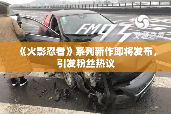 《火影忍者》系列新作即将发布，引发粉丝热议