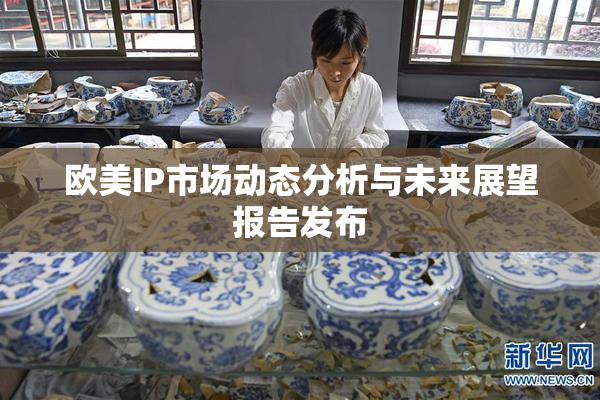 欧美IP市场动态分析与未来展望报告发布