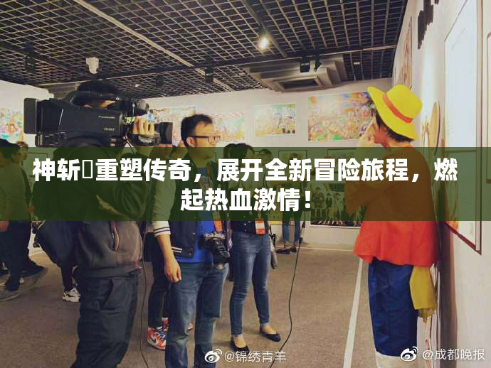 神斩婬重塑传奇，展开全新冒险旅程，燃起热血激情！