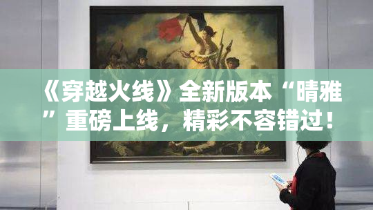 《穿越火线》全新版本“晴雅”重磅上线，精彩不容错过！
