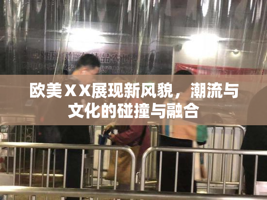 欧美ⅩX展现新风貌，潮流与文化的碰撞与融合
