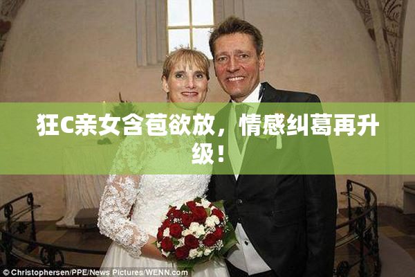 狂C亲女含苞欲放，情感纠葛再升级！