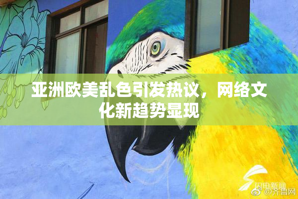 亚洲欧美乱色引发热议，网络文化新趋势显现