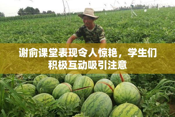 谢俞课堂表现令人惊艳，学生们积极互动吸引注意