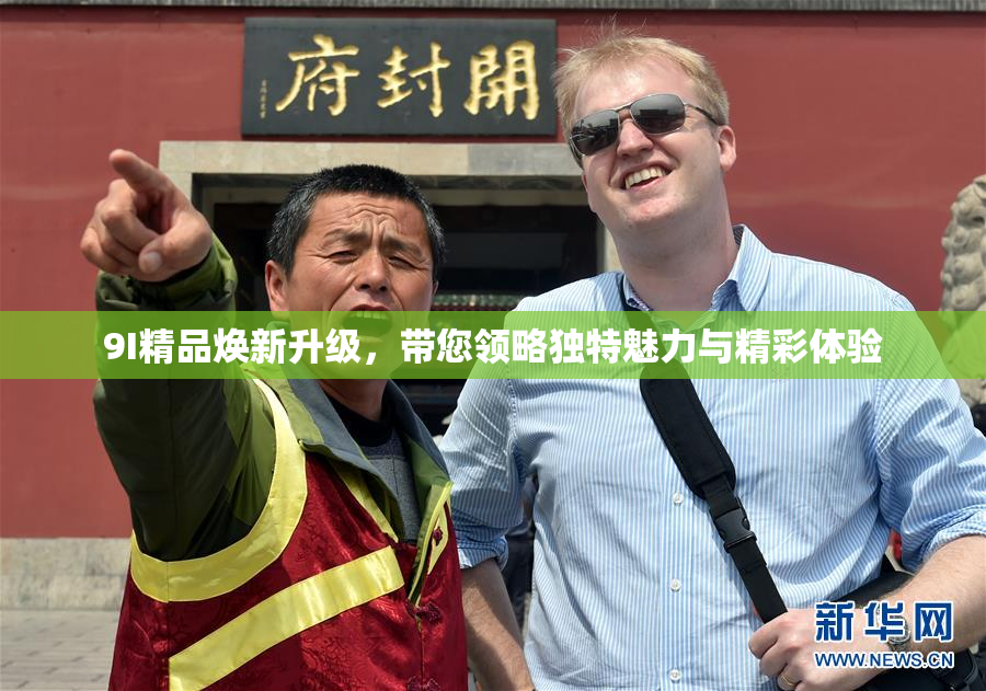 9I精品焕新升级，带您领略独特魅力与精彩体验