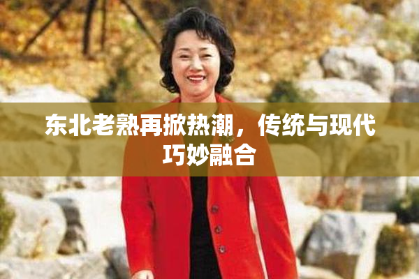 东北老熟再掀热潮，传统与现代巧妙融合