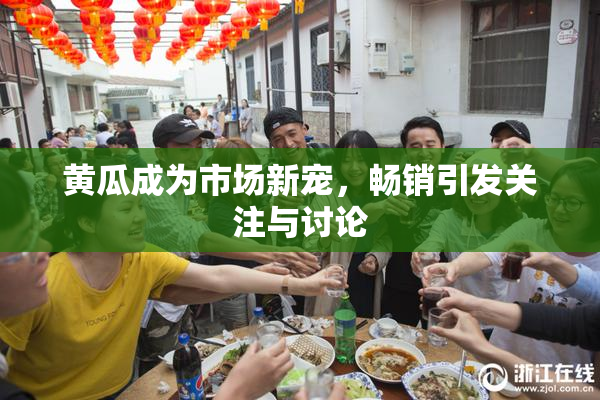 黄瓜成为市场新宠，畅销引发关注与讨论