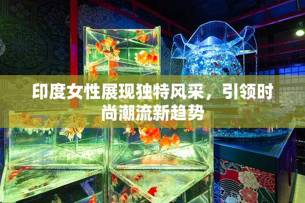 印度女性展现独特风采，引领时尚潮流新趋势