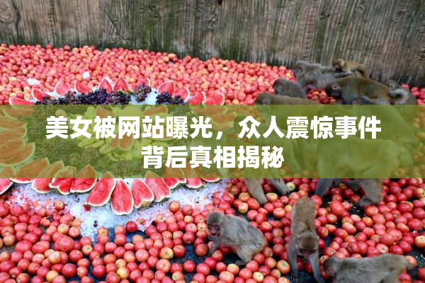 美女被网站曝光，众人震惊事件背后真相揭秘