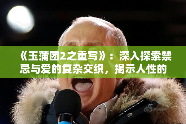《玉蒲团2之重写》：深入探索禁忌与爱的复杂交织，揭示人性的多重面貌！