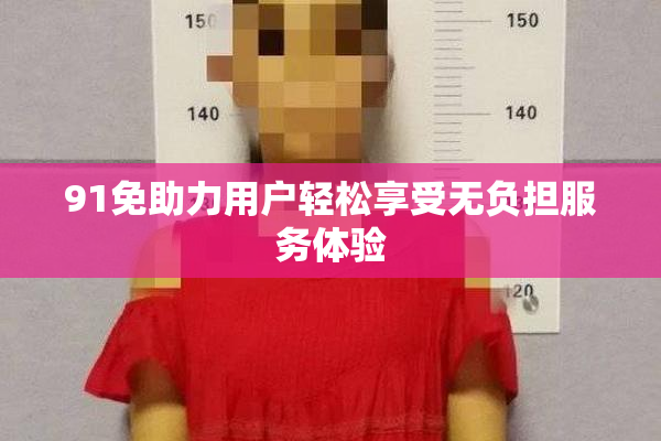 91免助力用户轻松享受无负担服务体验